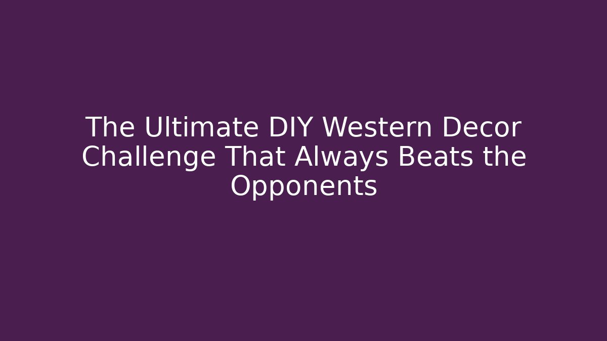 The Ultimate DIY Western Decor Challenge That Always Beats the Opponents