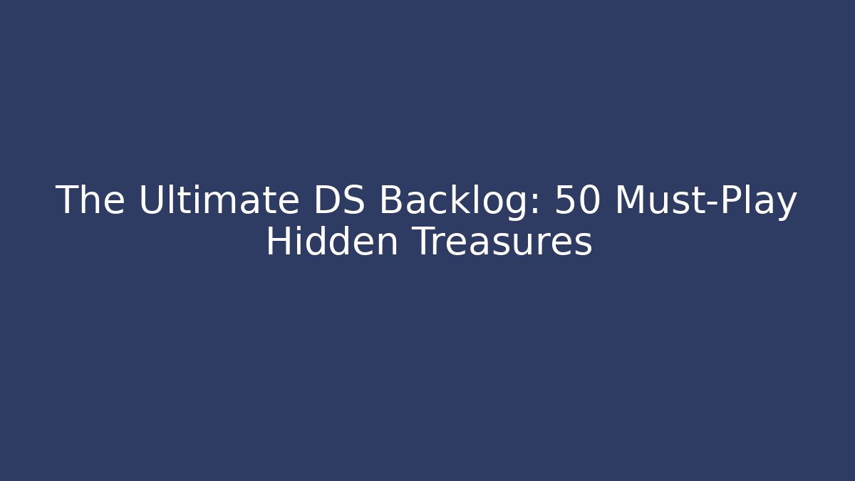 The Ultimate DS Backlog: 50 Must-Play Hidden Treasures