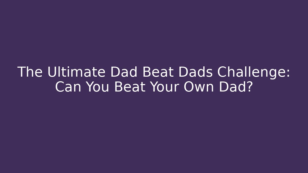 The Ultimate Dad Beat Dads Challenge: Can You Beat Your Own Dad?