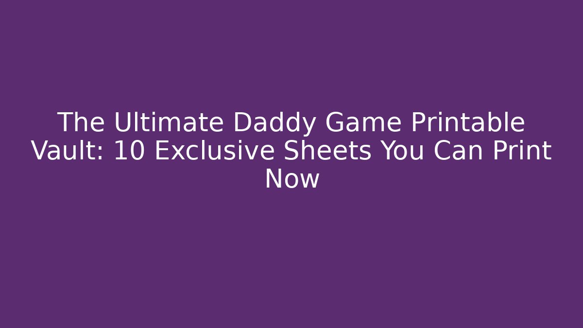 The Ultimate Daddy Game Printable Vault: 10 Exclusive Sheets You Can Print Now