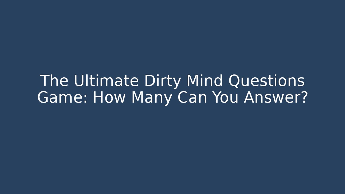The Ultimate Dirty Mind Questions Game: How Many Can You Answer?