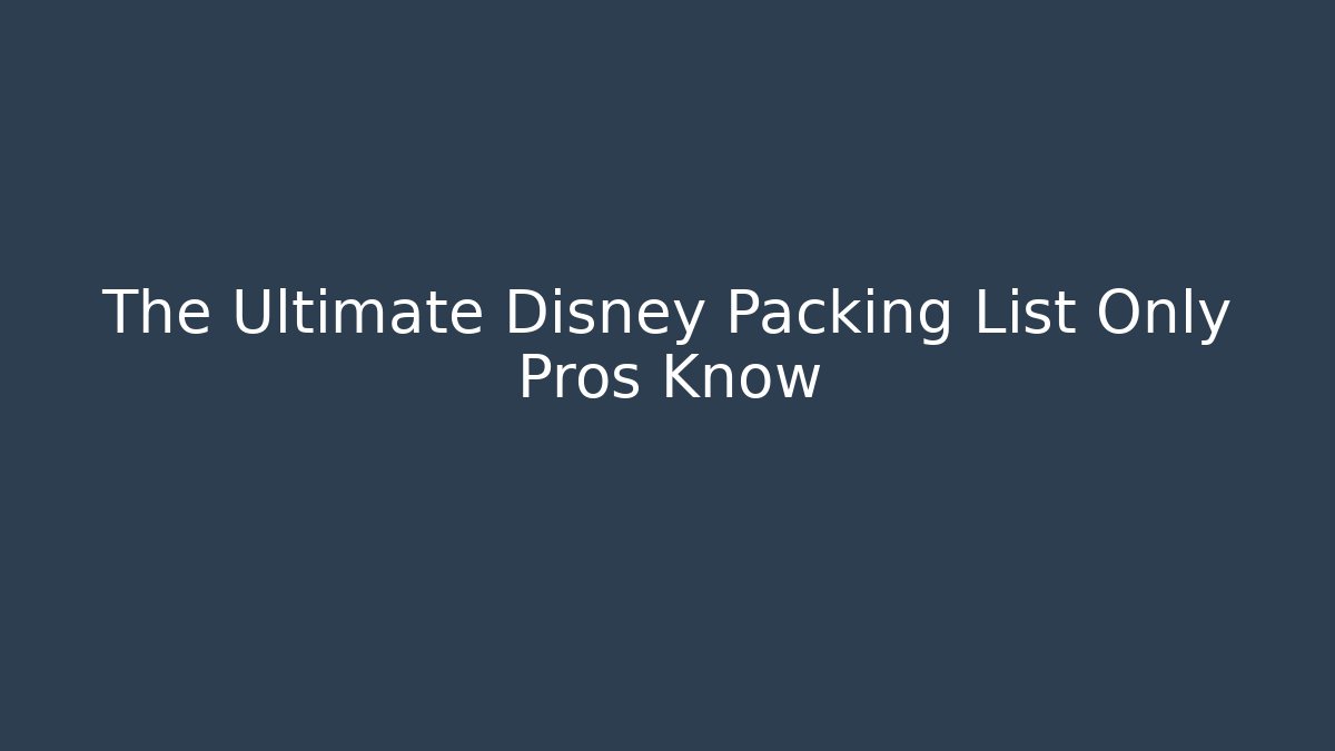 The Ultimate Disney Packing List Only Pros Know