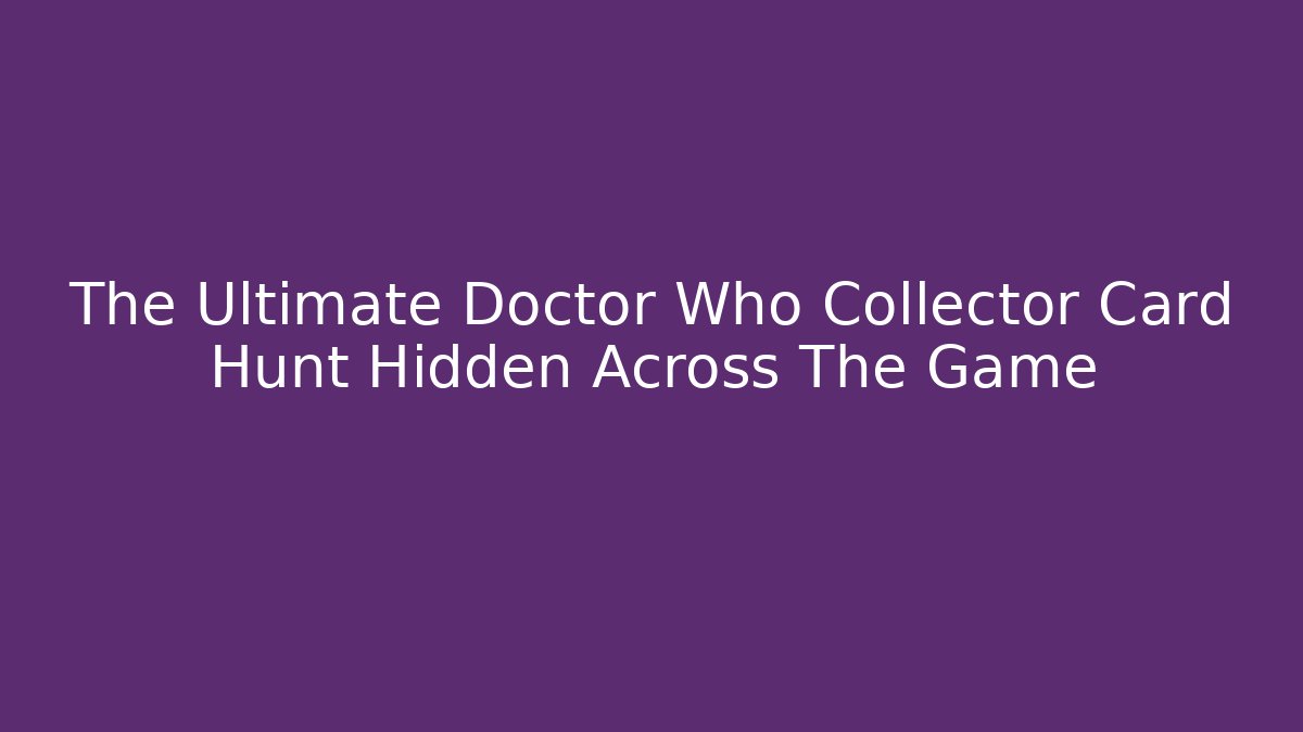 The Ultimate Doctor Who Collector Card Hunt Hidden Across The Game