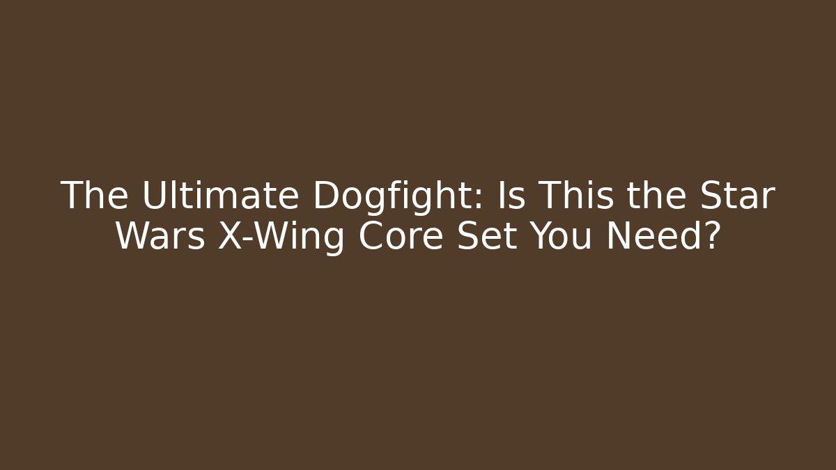 The Ultimate Dogfight: Is This the Star Wars X-Wing Core Set You Need?