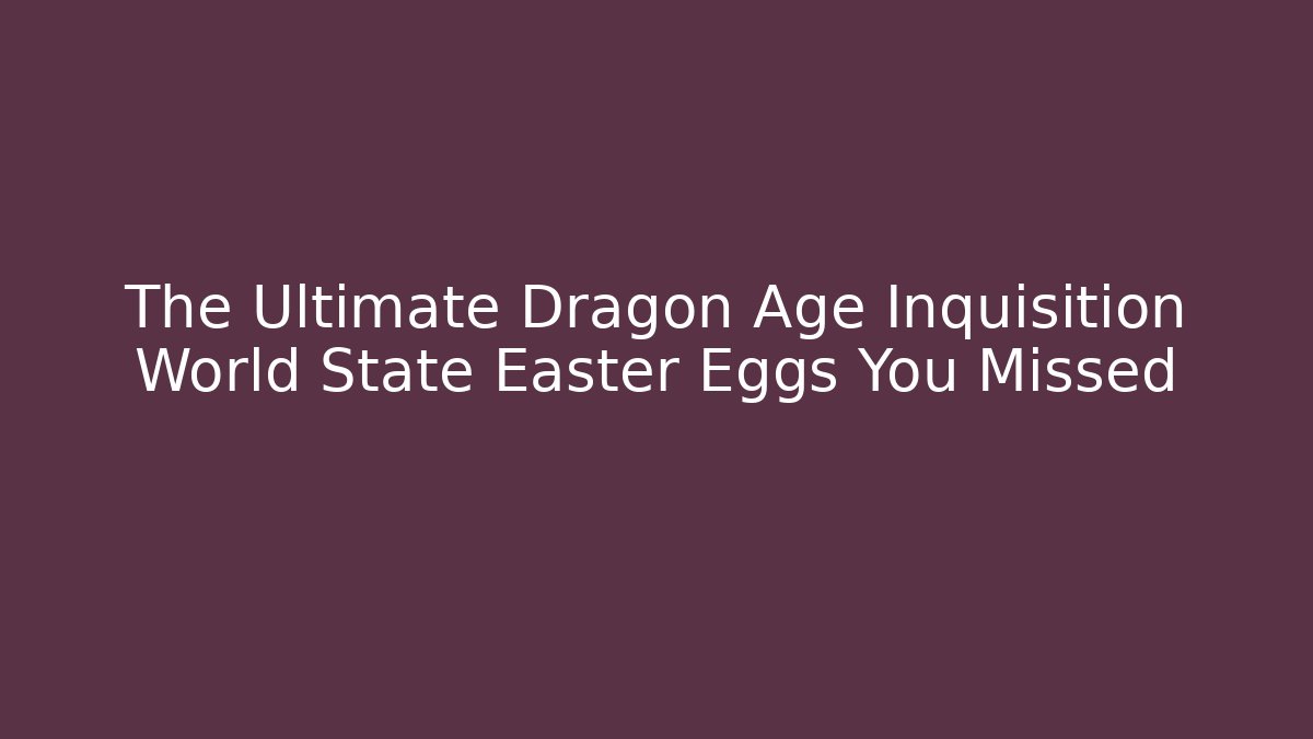 The Ultimate Dragon Age Inquisition World State Easter Eggs You Missed