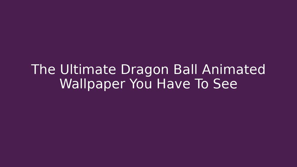 The Ultimate Dragon Ball Animated Wallpaper You Have To See