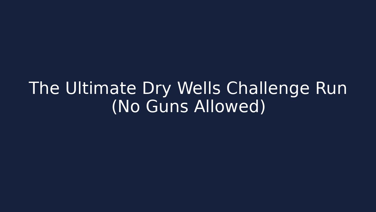 The Ultimate Dry Wells Challenge Run (No Guns Allowed)