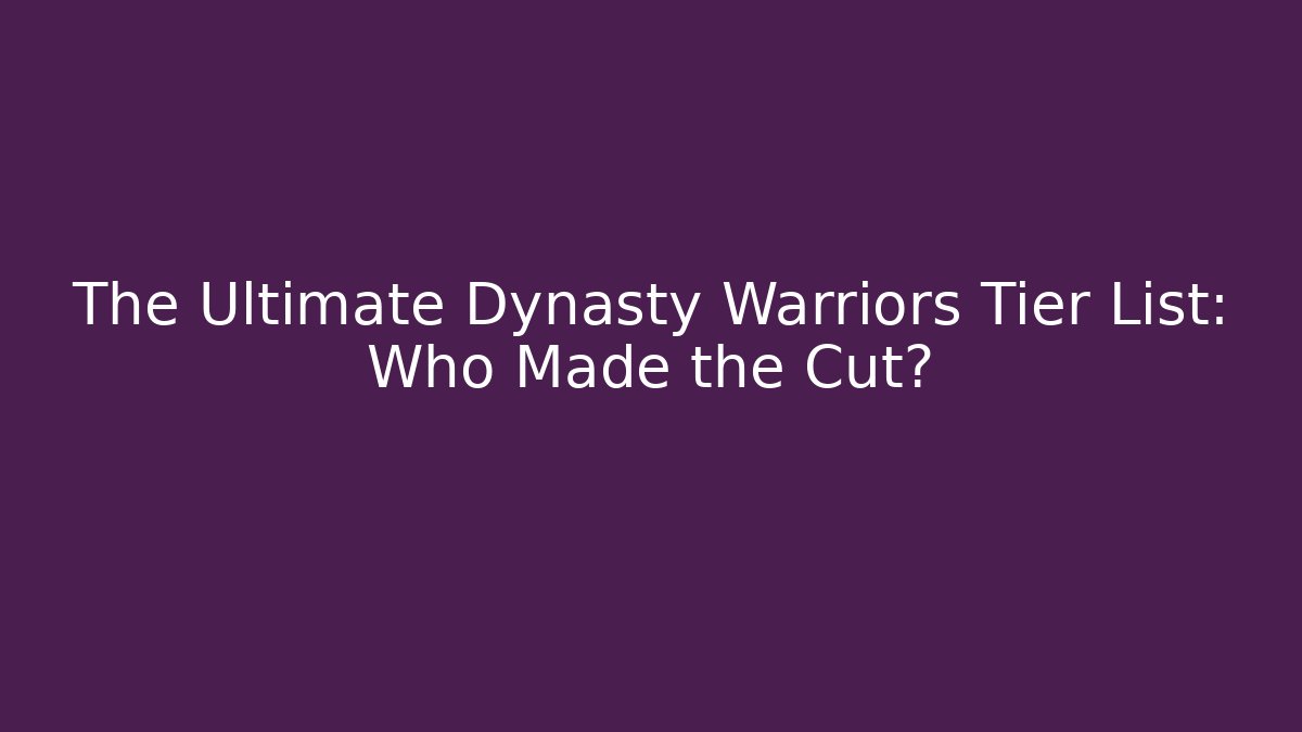 The Ultimate Dynasty Warriors Tier List: Who Made the Cut?