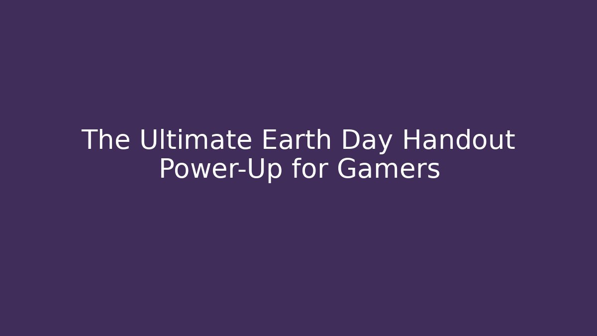 The Ultimate Earth Day Handout Power-Up for Gamers