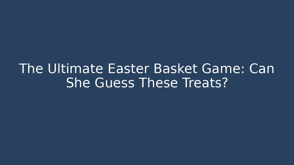 The Ultimate Easter Basket Game: Can She Guess These Treats?