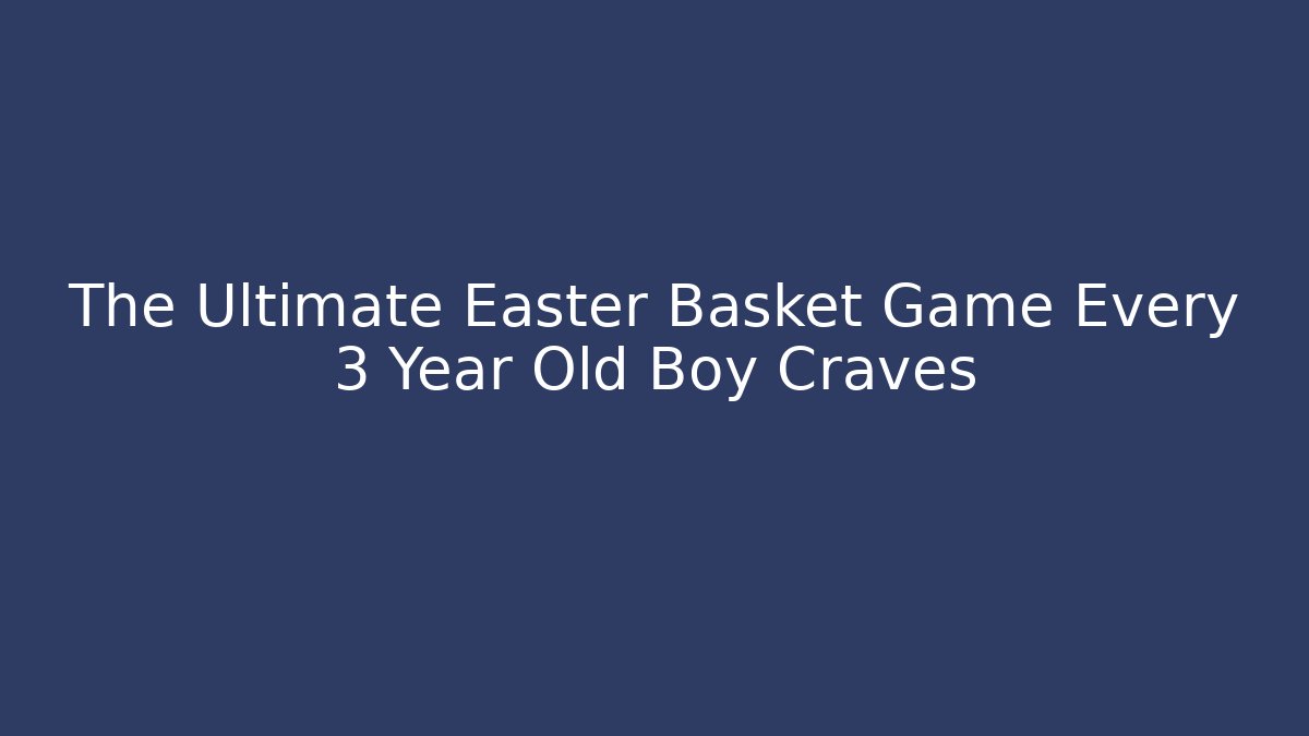 The Ultimate Easter Basket Game Every 3 Year Old Boy Craves