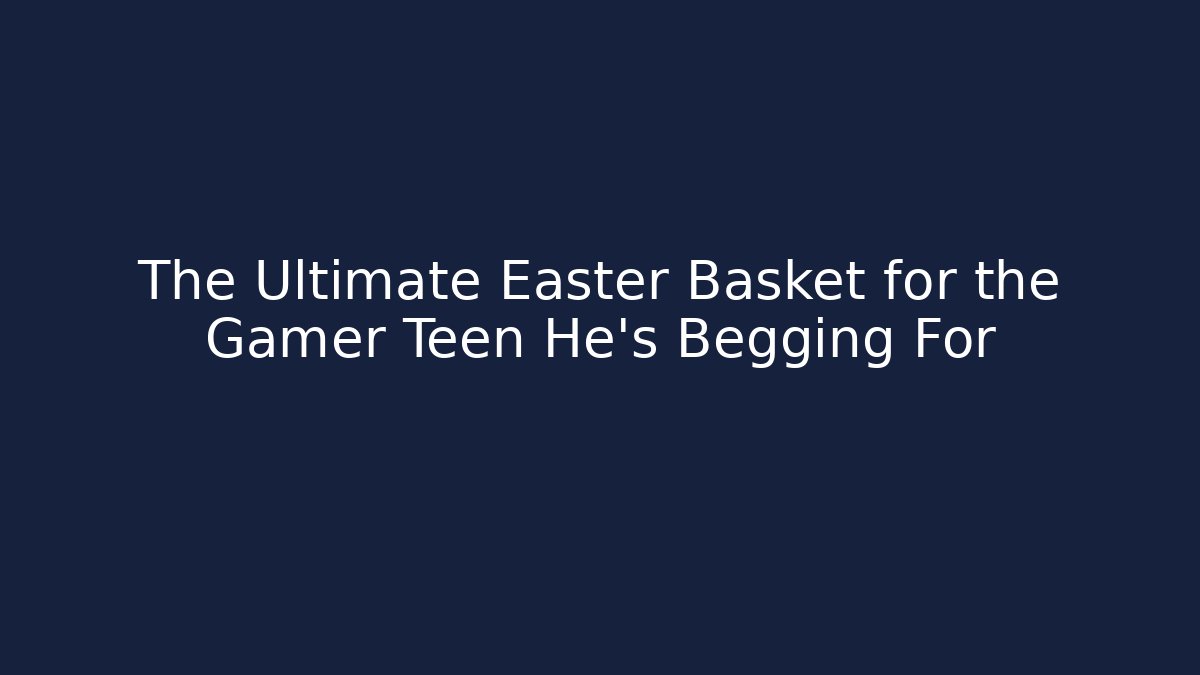 The Ultimate Easter Basket for the Gamer Teen He’s Begging For