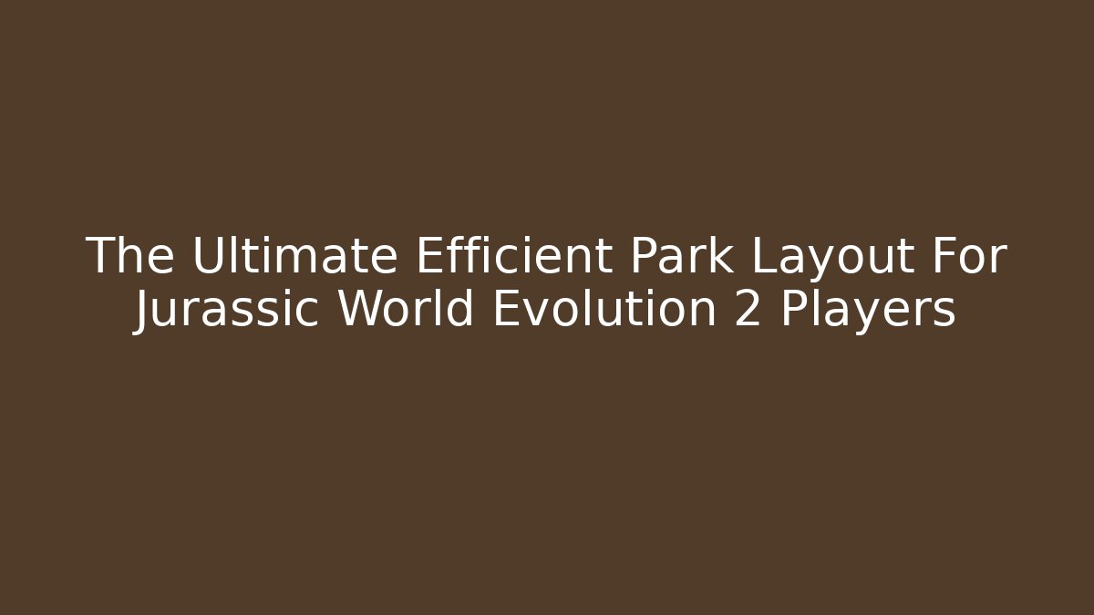 The Ultimate Efficient Park Layout For Jurassic World Evolution 2 Players