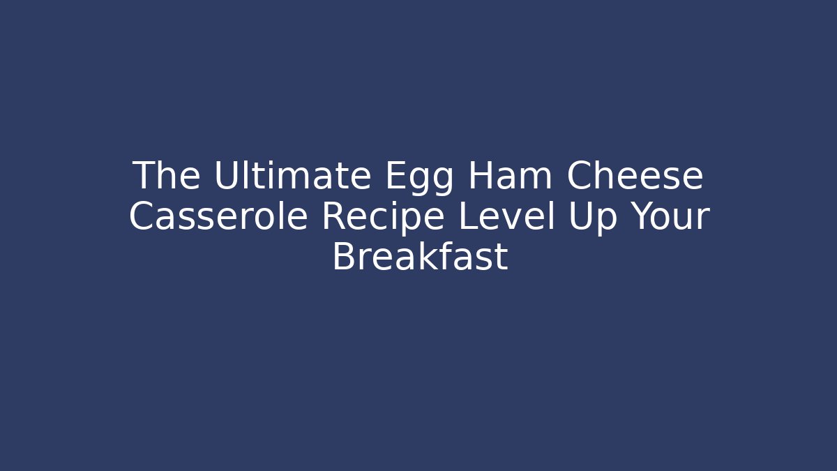 The Ultimate Egg Ham Cheese Casserole Recipe Level Up Your Breakfast