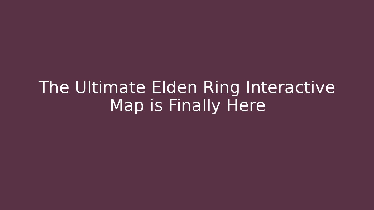 The Ultimate Elden Ring Interactive Map is Finally Here