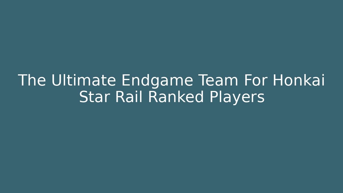 The Ultimate Endgame Team For Honkai Star Rail Ranked Players
