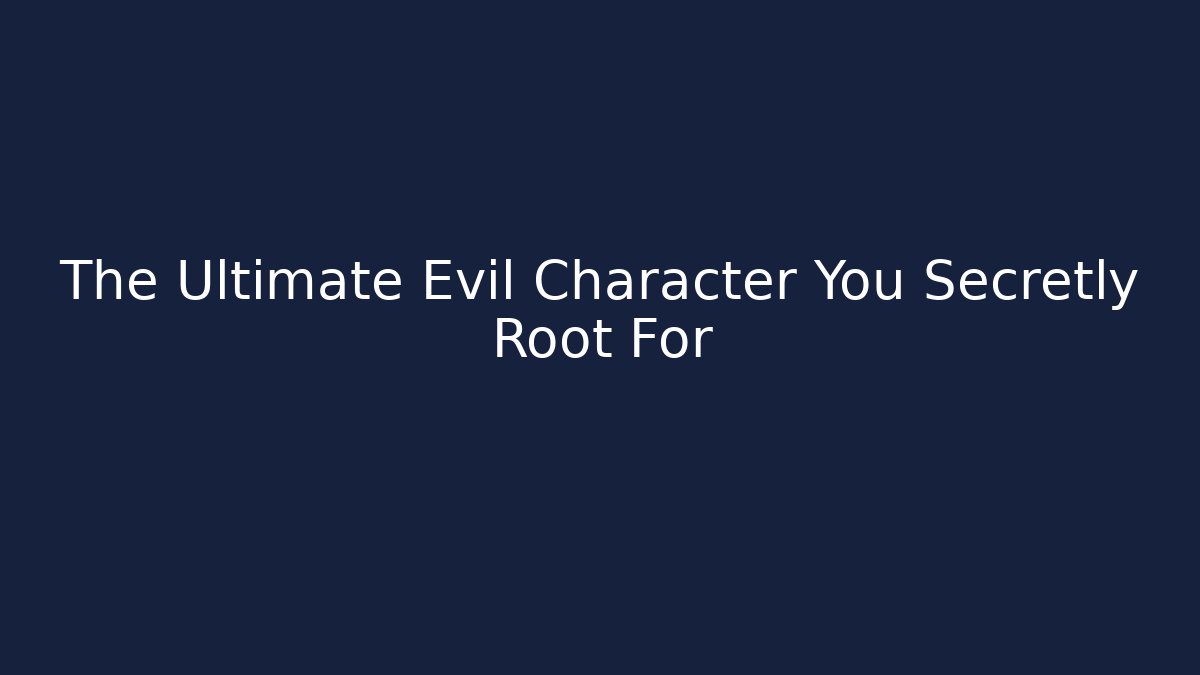 The Ultimate Evil Character You Secretly Root For