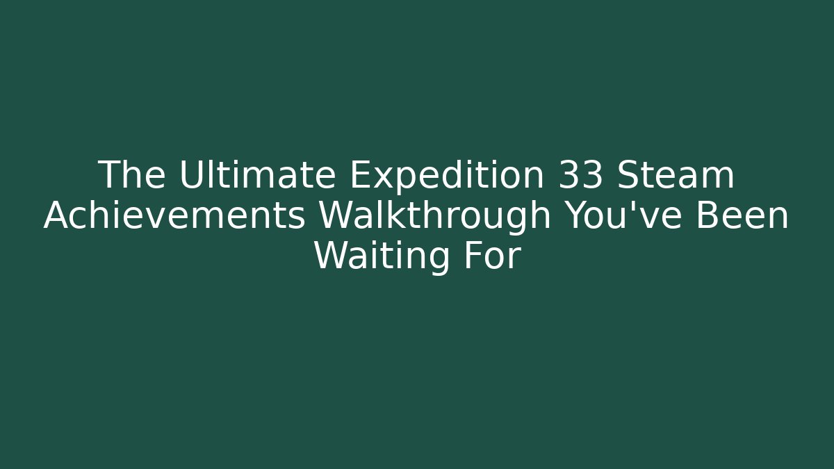 The Ultimate Expedition 33 Steam Achievements Walkthrough You've Been Waiting For