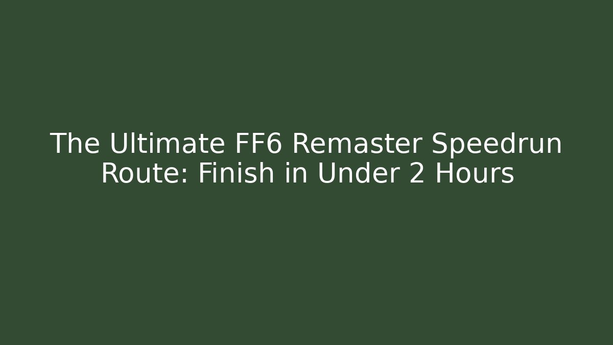 The Ultimate FF6 Remaster Speedrun Route: Finish in Under 2 Hours