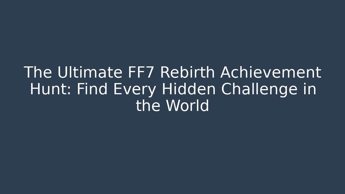 The Ultimate FF7 Rebirth Achievement Hunt: Find Every Hidden Challenge in the World