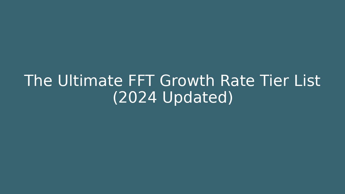 The Ultimate FFT Growth Rate Tier List (2024 Updated)