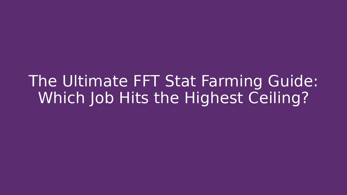 The Ultimate FFT Stat Farming Guide: Which Job Hits the Highest Ceiling?