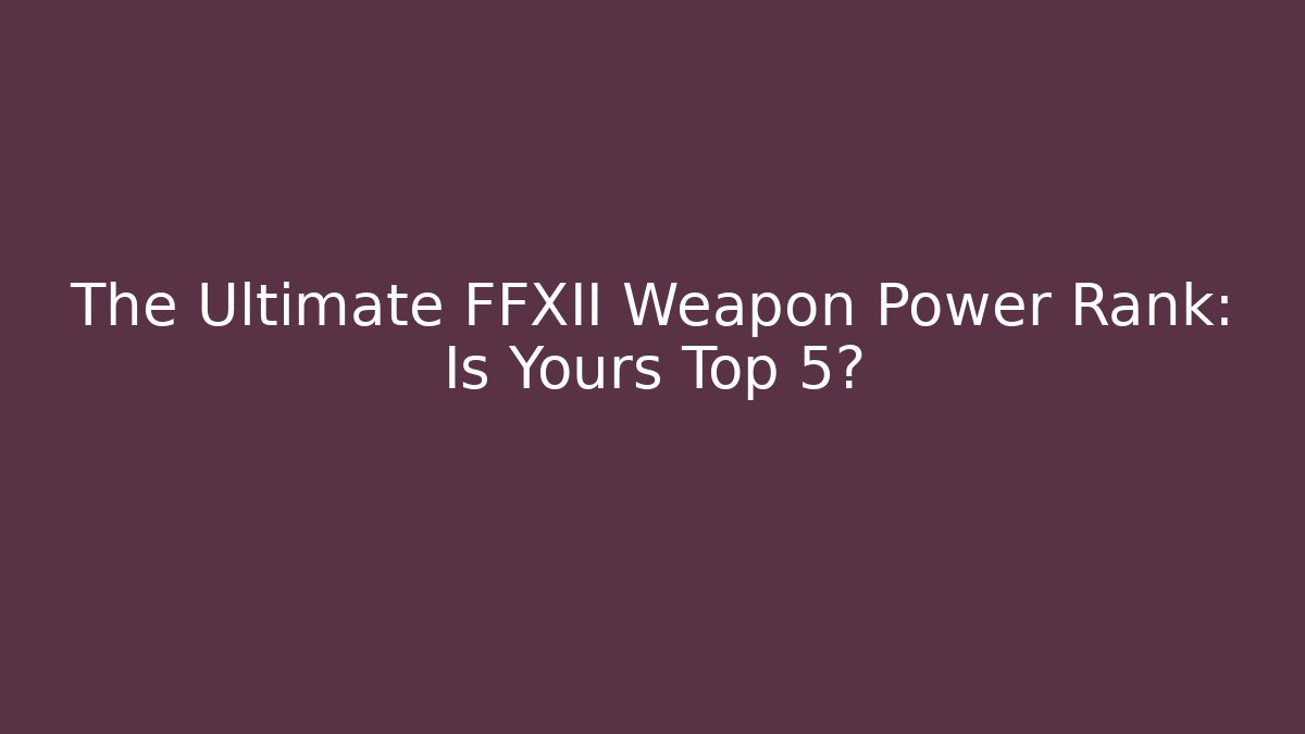 The Ultimate FFXII Weapon Power Rank: Is Yours Top 5?