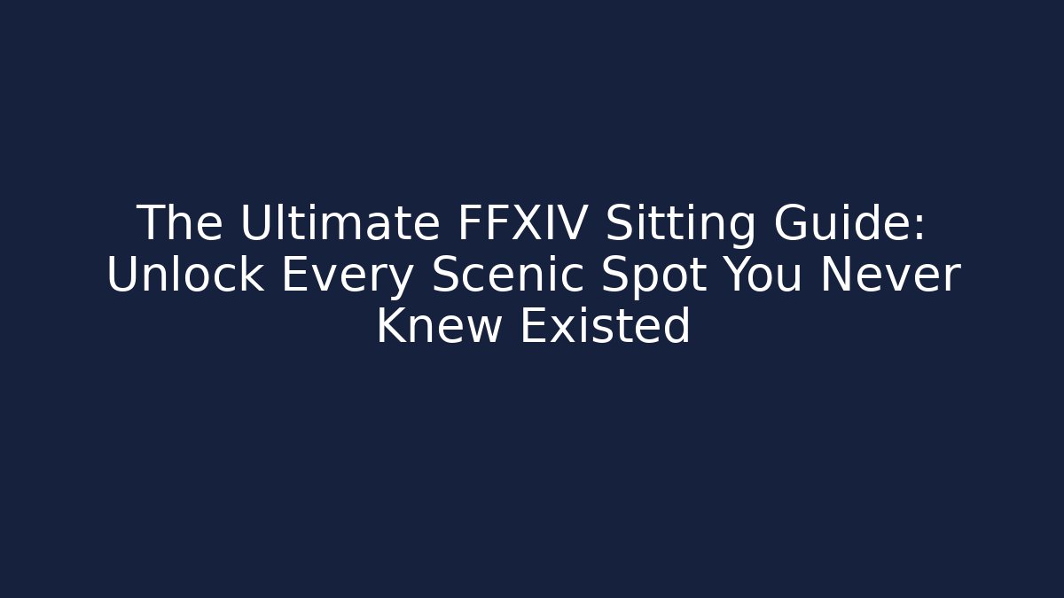 The Ultimate FFXIV Sitting Guide: Unlock Every Scenic Spot You Never Knew Existed