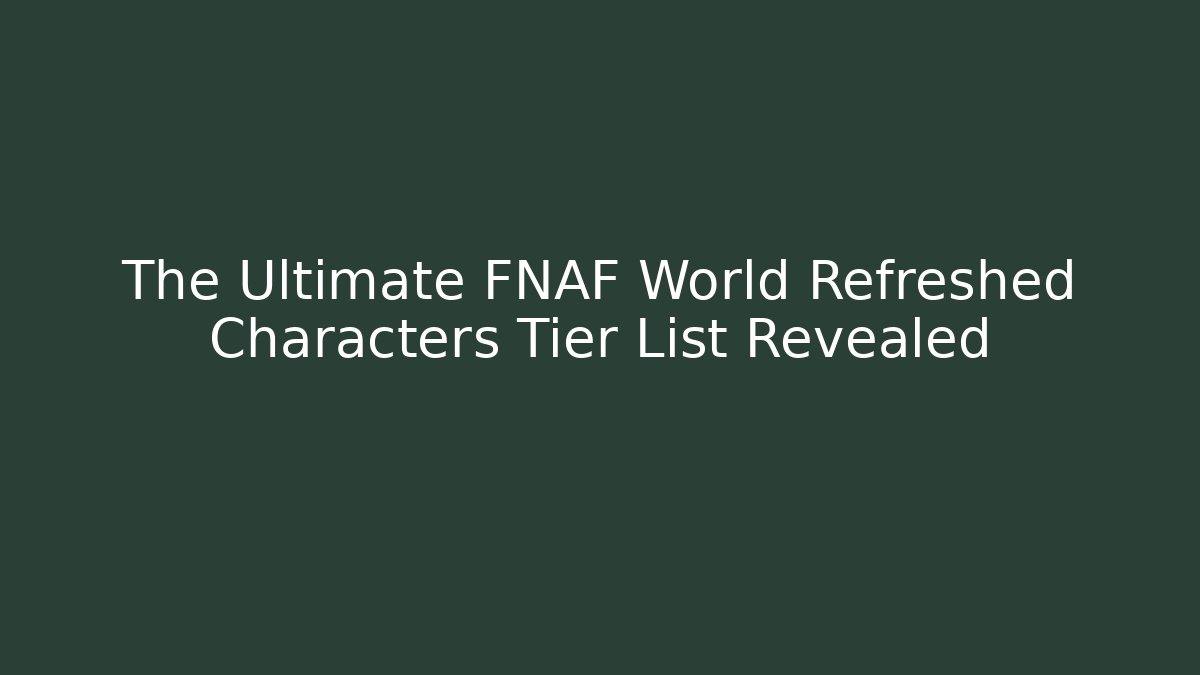 The Ultimate FNAF World Refreshed Characters Tier List Revealed