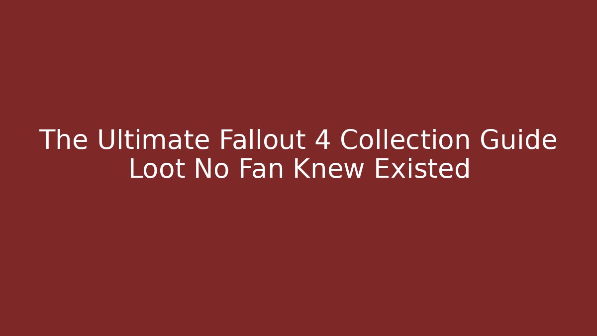 The Ultimate Fallout 4 Collection Guide Loot No Fan Knew Existed