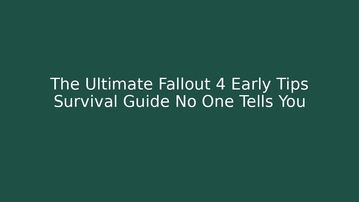 The Ultimate Fallout 4 Early Tips Survival Guide No One Tells You