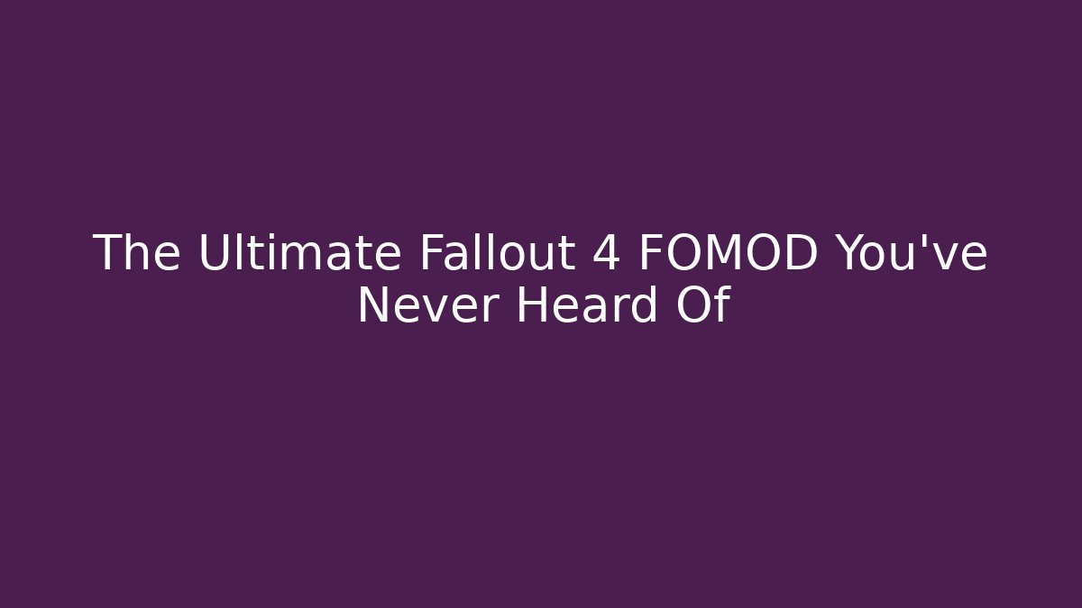 The Ultimate Fallout 4 FOMOD You’ve Never Heard Of