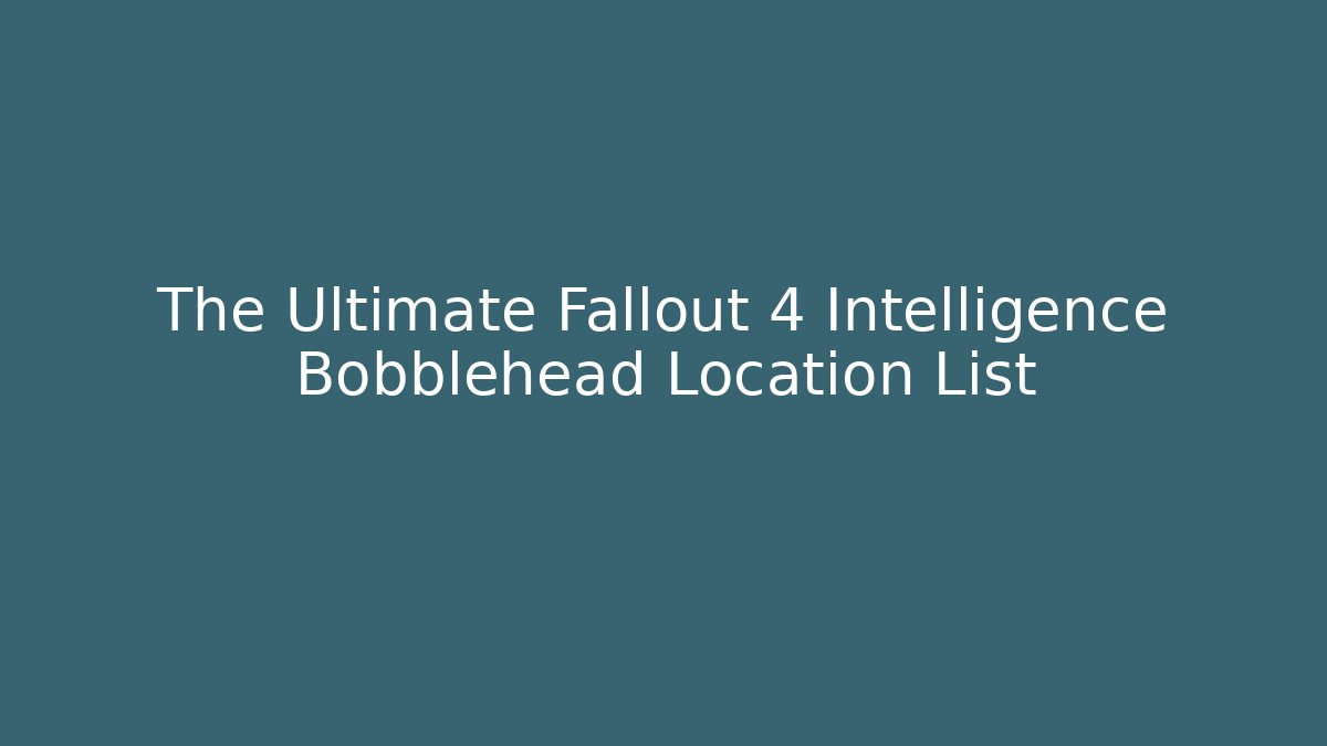 The Ultimate Fallout 4 Intelligence Bobblehead Location List