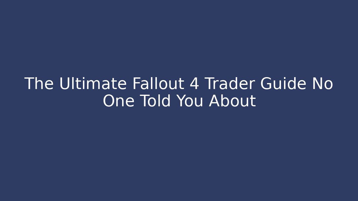 The Ultimate Fallout 4 Trader Guide No One Told You About