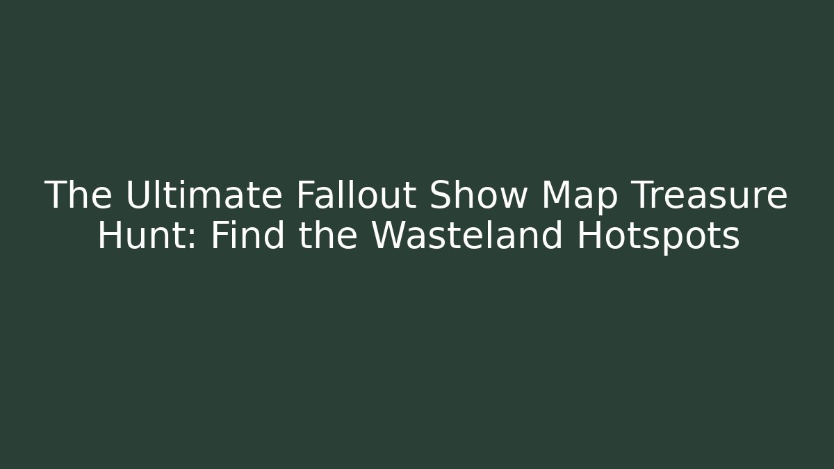 The Ultimate Fallout Show Map Treasure Hunt: Find the Wasteland Hotspots