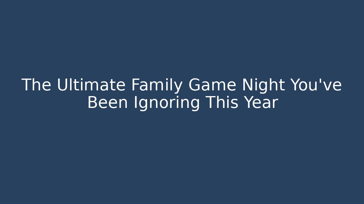The Ultimate Family Game Night You’ve Been Ignoring This Year