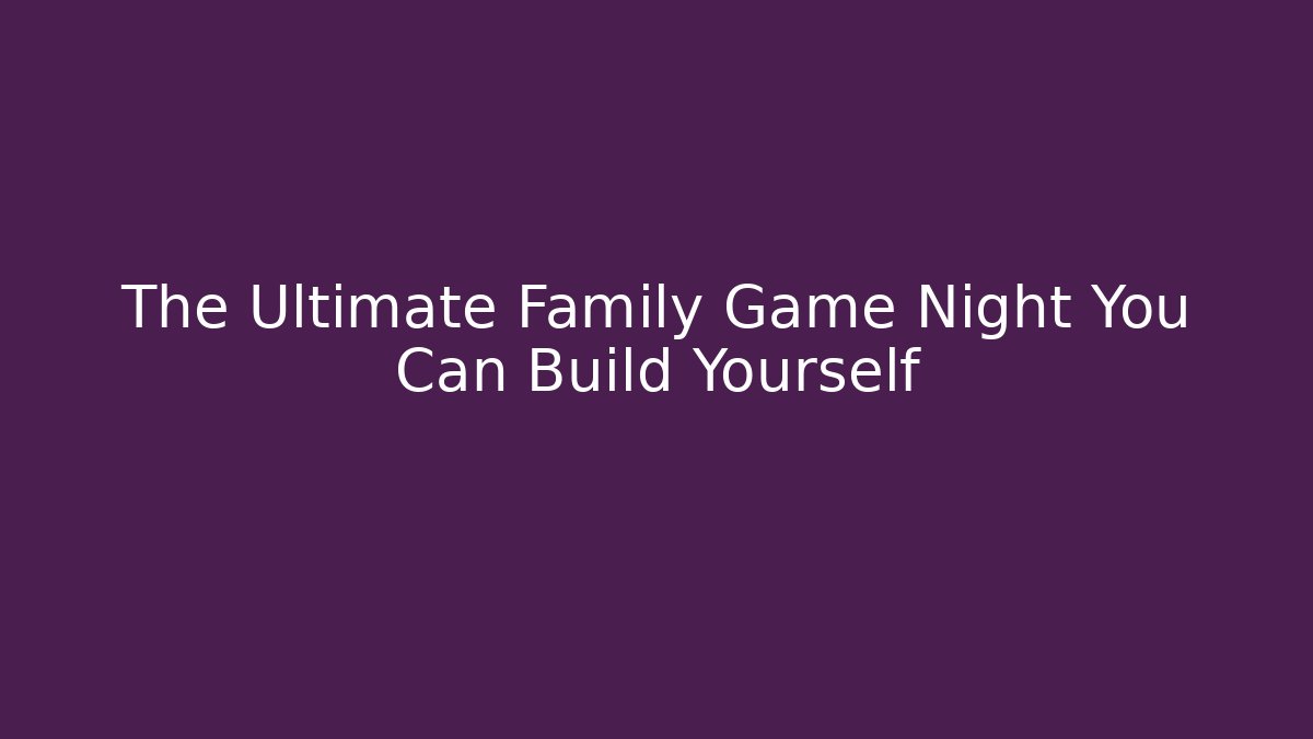 The Ultimate Family Game Night You Can Build Yourself