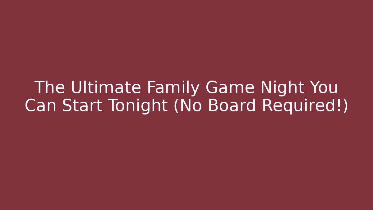 The Ultimate Family Game Night You Can Start Tonight (No Board Required!)