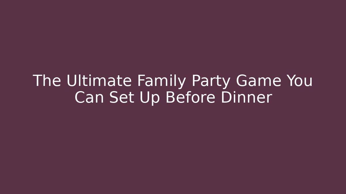 The Ultimate Family Party Game You Can Set Up Before Dinner