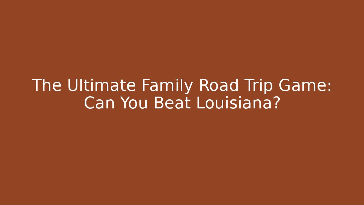 The Ultimate Family Road Trip Game: Can You Beat Louisiana?