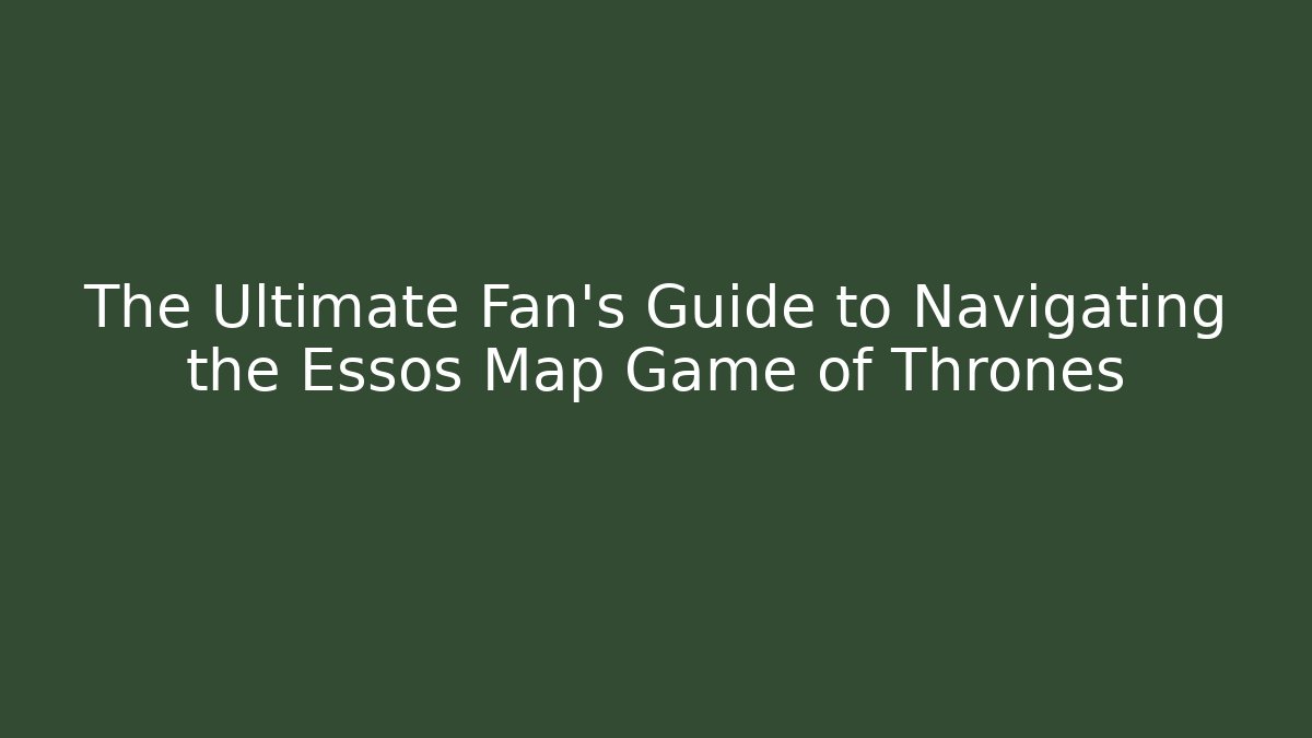 The Ultimate Fan's Guide to Navigating the Essos Map Game of Thrones