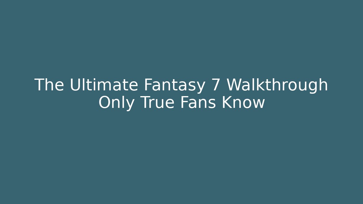 The Ultimate Fantasy 7 Walkthrough Only True Fans Know