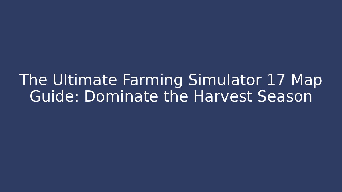 The Ultimate Farming Simulator 17 Map Guide: Dominate the Harvest Season
