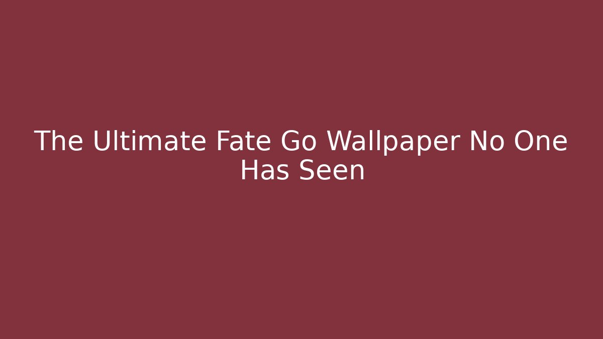 The Ultimate Fate Go Wallpaper No One Has Seen