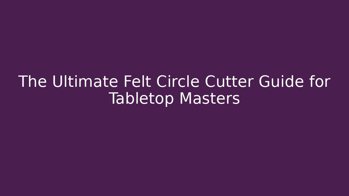 The Ultimate Felt Circle Cutter Guide for Tabletop Masters