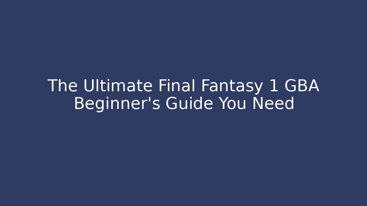 The Ultimate Final Fantasy 1 GBA Beginner's Guide You Need