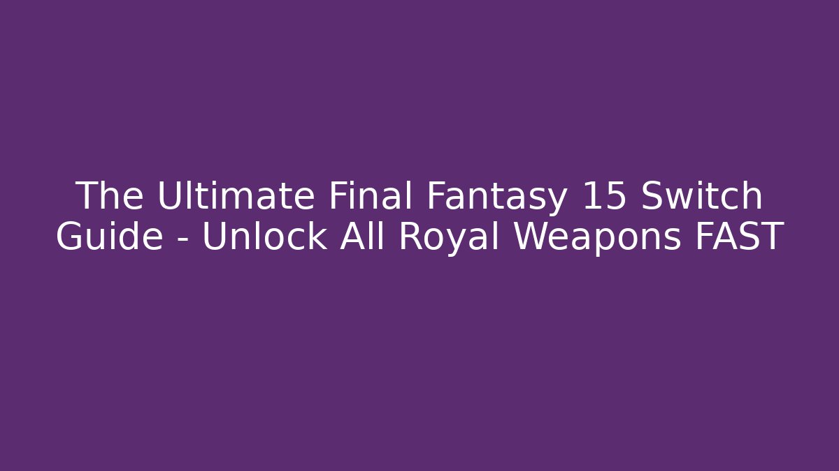 The Ultimate Final Fantasy 15 Switch Guide – Unlock All Royal Weapons FAST