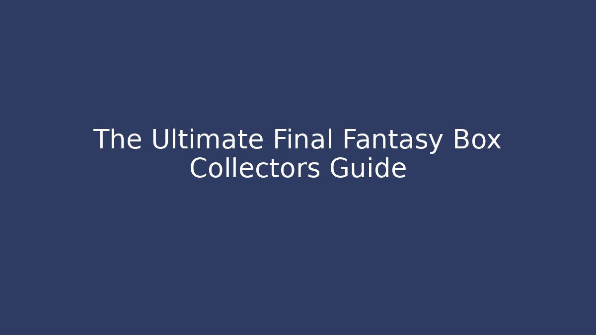 The Ultimate Final Fantasy Box Collectors Guide