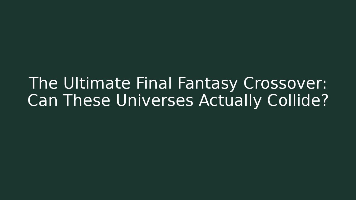 The Ultimate Final Fantasy Crossover: Can These Universes Actually Collide?