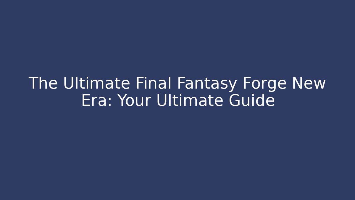 The Ultimate Final Fantasy Forge New Era: Your Ultimate Guide - Critter Realm